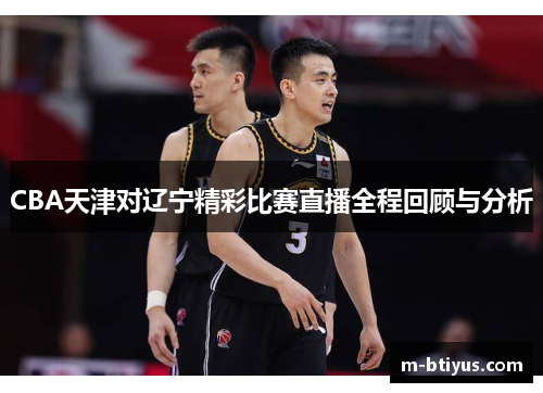 CBA天津对辽宁精彩比赛直播全程回顾与分析