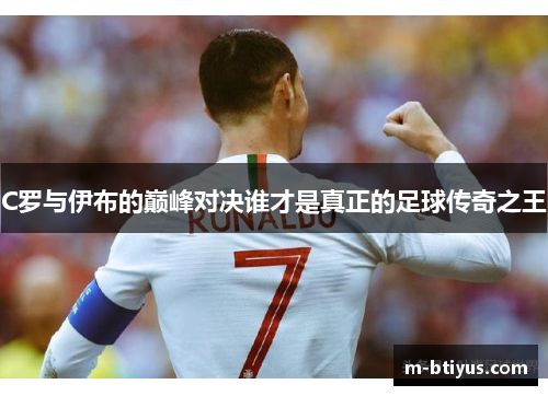 C罗与伊布的巅峰对决谁才是真正的足球传奇之王