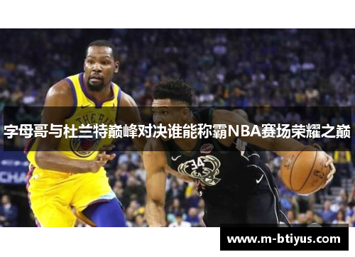 字母哥与杜兰特巅峰对决谁能称霸NBA赛场荣耀之巅