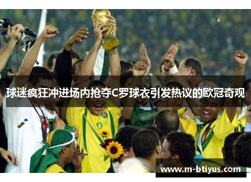 球迷疯狂冲进场内抢夺C罗球衣引发热议的欧冠奇观